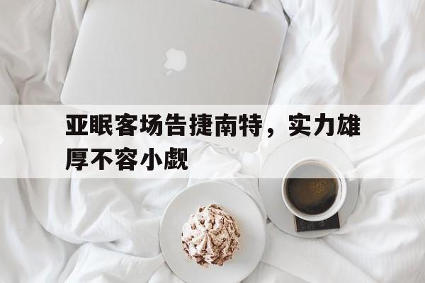 关于亚眠客场告捷南特,实力雄厚不容小觑的信息 关于亚眠客场告捷南特,实力雄厚不容小觑的信息