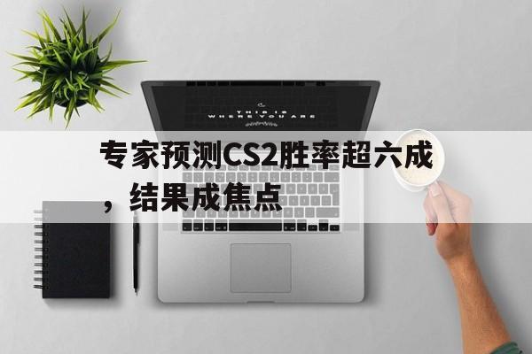 关于专家预测CS2胜率超六成,结果成焦点的信息 关于专家预测CS2胜率超六成,结果成焦点的信息